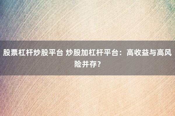 股票杠杆炒股平台 炒股加杠杆平台：高收益与高风险并存？
