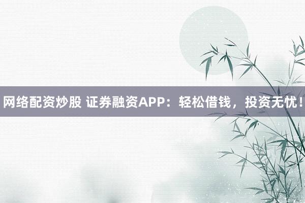 网络配资炒股 证券融资APP：轻松借钱，投资无忧！