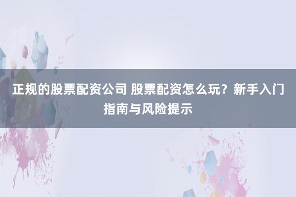 正规的股票配资公司 股票配资怎么玩？新手入门指南与风险提示