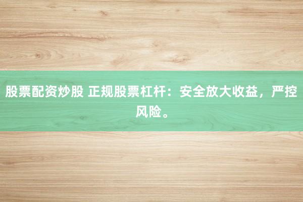 股票配资炒股 正规股票杠杆：安全放大收益，严控风险。