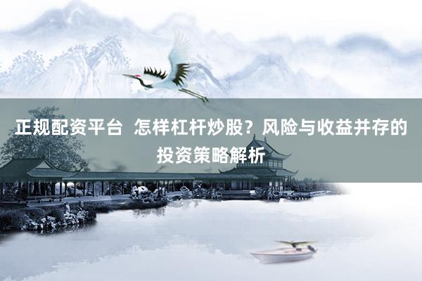 正规配资平台  怎样杠杆炒股？风险与收益并存的投资策略解析