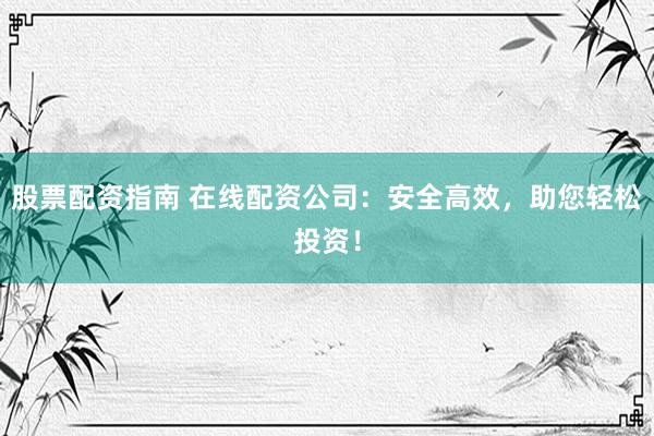 股票配资指南 在线配资公司：安全高效，助您轻松投资！
