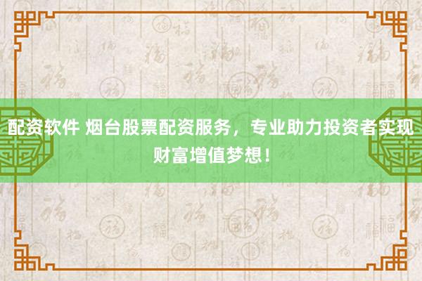 配资软件 烟台股票配资服务，专业助力投资者实现财富增值梦想！