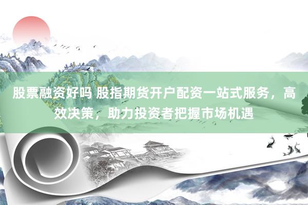 股票融资好吗 股指期货开户配资一站式服务，高效决策，助力投资者把握市场机遇