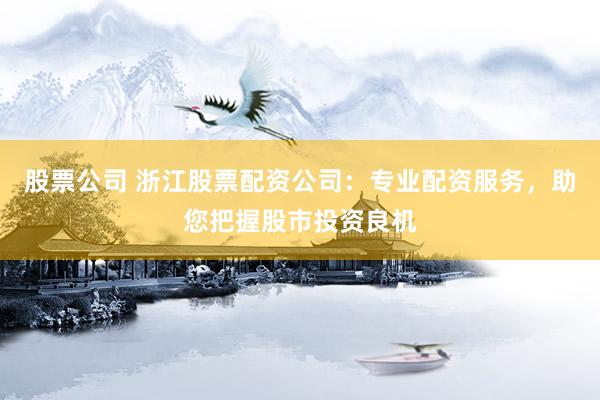 股票公司 浙江股票配资公司：专业配资服务，助您把握股市投资良机