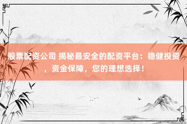 股票配资公司 揭秘最安全的配资平台：稳健投资，资金保障，您的理想选择！