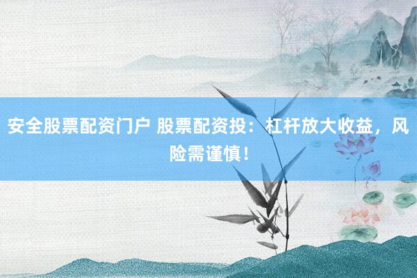 安全股票配资门户 股票配资投：杠杆放大收益，风险需谨慎！
