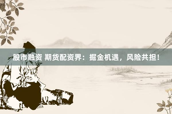 股市融资 期货配资界：掘金机遇，风险共担！