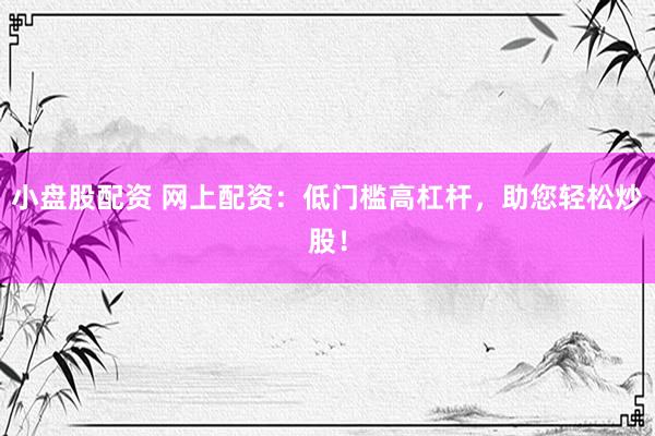 小盘股配资 网上配资：低门槛高杠杆，助您轻松炒股！