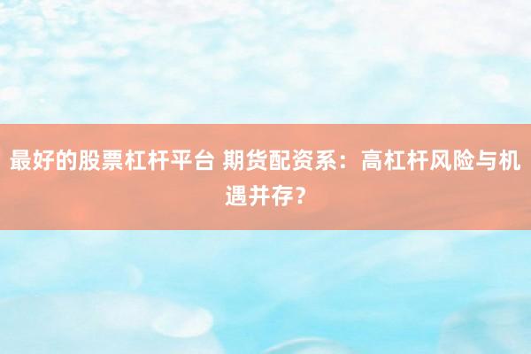 最好的股票杠杆平台 期货配资系：高杠杆风险与机遇并存？