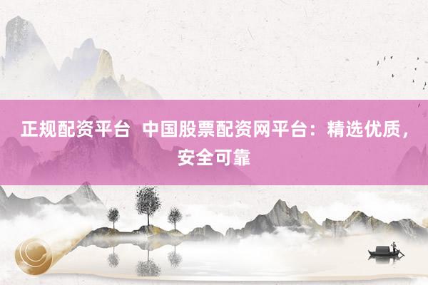 正规配资平台  中国股票配资网平台：精选优质，安全可靠