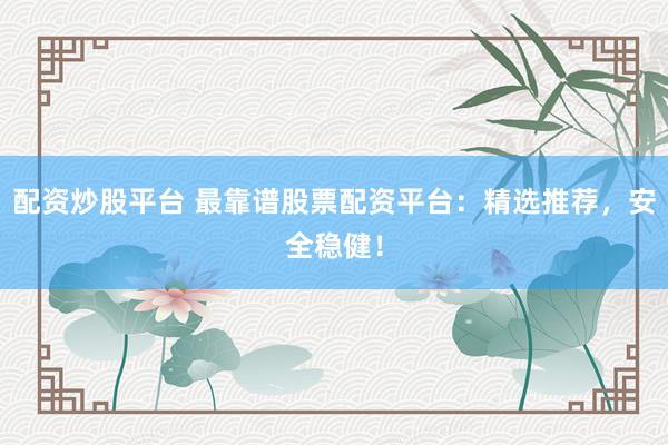 配资炒股平台 最靠谱股票配资平台：精选推荐，安全稳健！