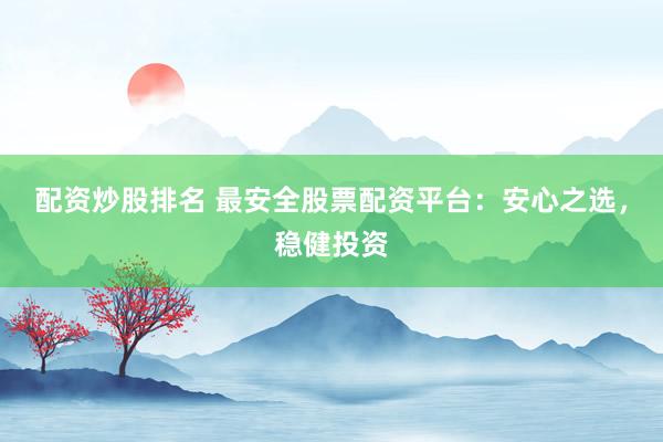 配资炒股排名 最安全股票配资平台：安心之选，稳健投资