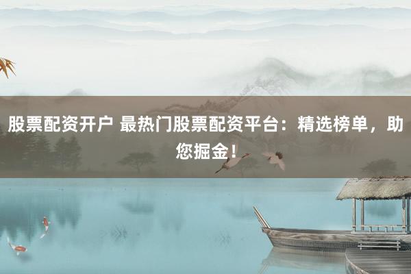 股票配资开户 最热门股票配资平台：精选榜单，助您掘金！