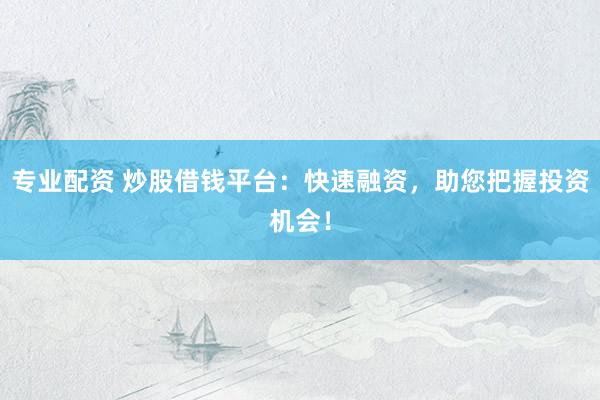 专业配资 炒股借钱平台：快速融资，助您把握投资机会！