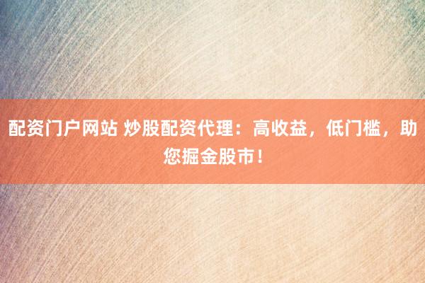 配资门户网站 炒股配资代理：高收益，低门槛，助您掘金股市！
