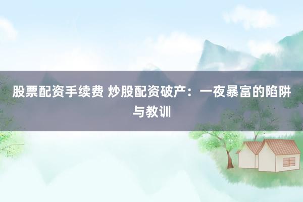 股票配资手续费 炒股配资破产：一夜暴富的陷阱与教训
