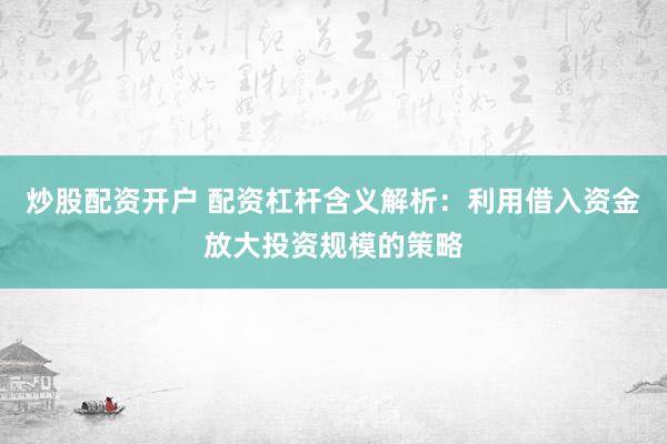 炒股配资开户 配资杠杆含义解析：利用借入资金放大投资规模的策略