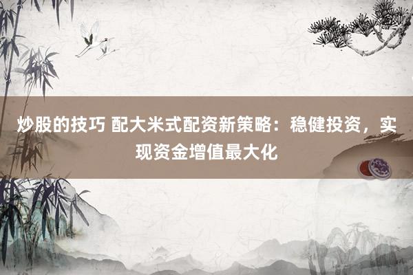 炒股的技巧 配大米式配资新策略：稳健投资，实现资金增值最大化