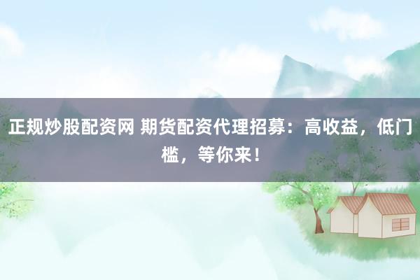 正规炒股配资网 期货配资代理招募：高收益，低门槛，等你来！
