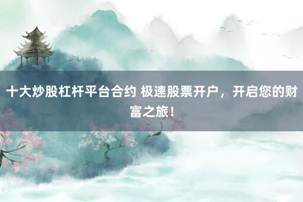 十大炒股杠杆平台合约 极速股票开户，开启您的财富之旅！