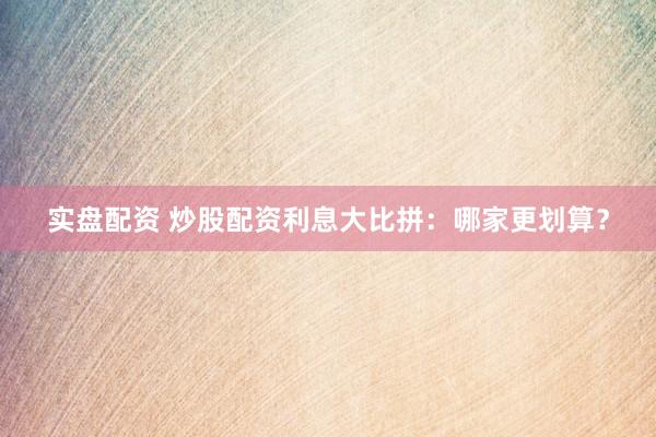 实盘配资 炒股配资利息大比拼：哪家更划算？