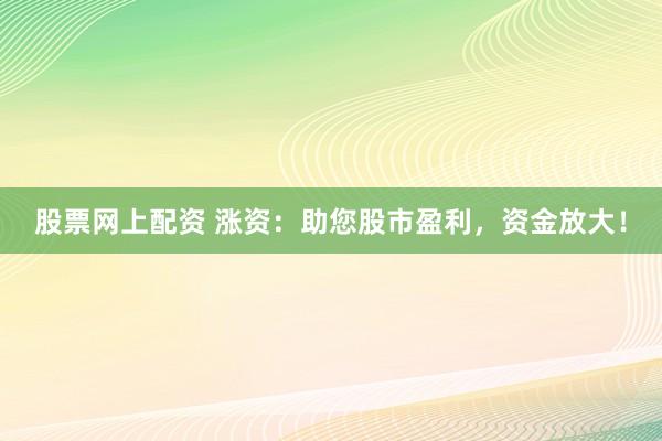 股票网上配资 涨资：助您股市盈利，资金放大！