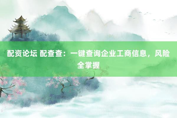 配资论坛 配查查：一键查询企业工商信息，风险全掌握