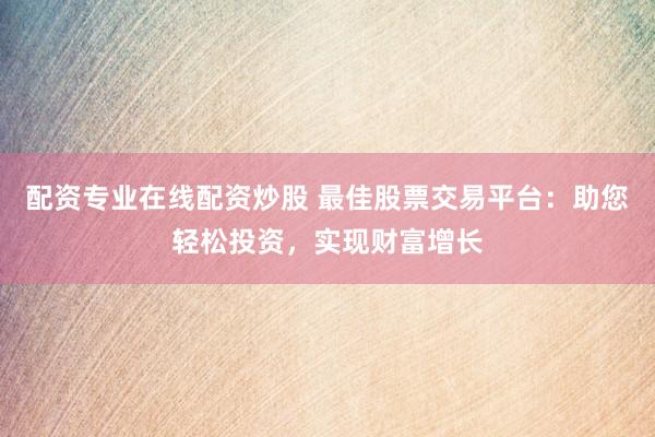 配资专业在线配资炒股 最佳股票交易平台：助您轻松投资，实现财富增长