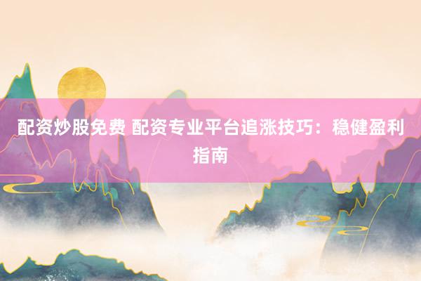 配资炒股免费 配资专业平台追涨技巧：稳健盈利指南