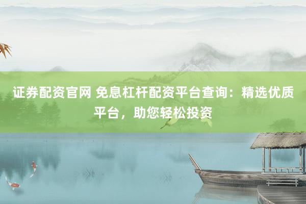证券配资官网 免息杠杆配资平台查询：精选优质平台，助您轻松投资