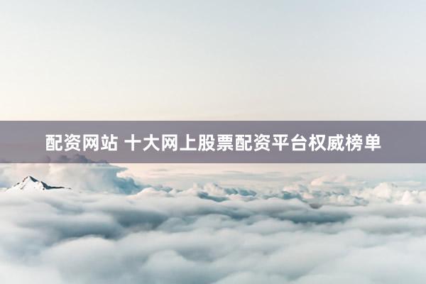 配资网站 十大网上股票配资平台权威榜单
