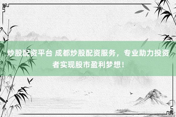 炒股配资平台 成都炒股配资服务，专业助力投资者实现股市盈利梦想！