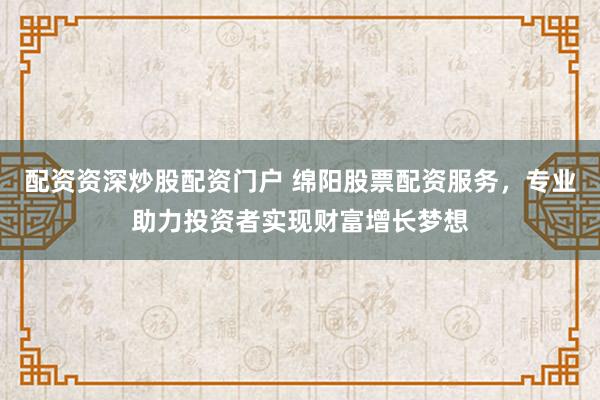 配资资深炒股配资门户 绵阳股票配资服务，专业助力投资者实现财富增长梦想