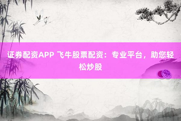 证券配资APP 飞牛股票配资：专业平台，助您轻松炒股