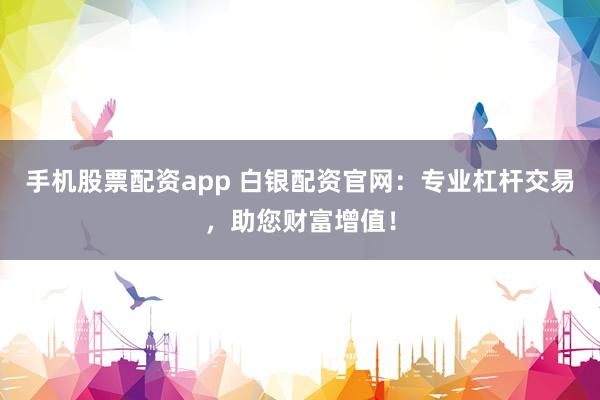 手机股票配资app 白银配资官网：专业杠杆交易，助您财富增值！