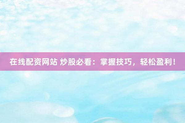 在线配资网站 炒股必看：掌握技巧，轻松盈利！