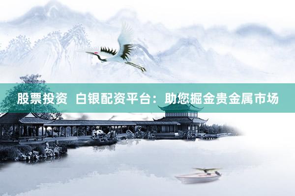 股票投资  白银配资平台：助您掘金贵金属市场