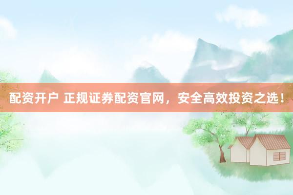 配资开户 正规证券配资官网，安全高效投资之选！