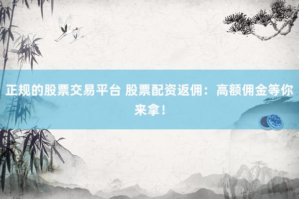 正规的股票交易平台 股票配资返佣：高额佣金等你来拿！