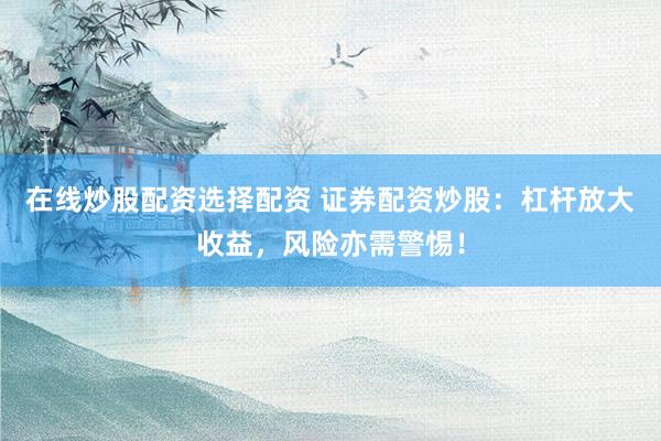 在线炒股配资选择配资 证券配资炒股：杠杆放大收益，风险亦需警惕！