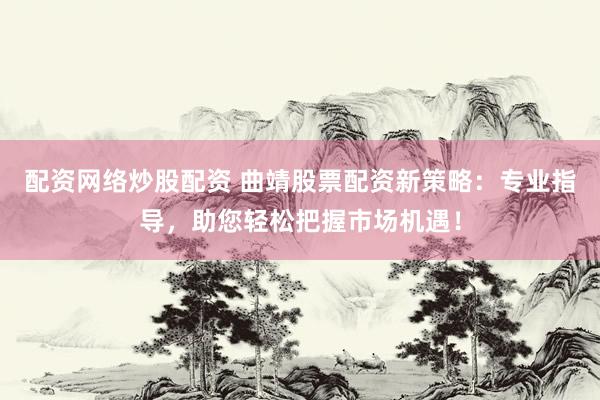 配资网络炒股配资 曲靖股票配资新策略：专业指导，助您轻松把握市场机遇！