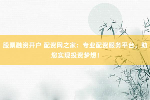 股票融资开户 配资网之家：专业配资服务平台，助您实现投资梦想！