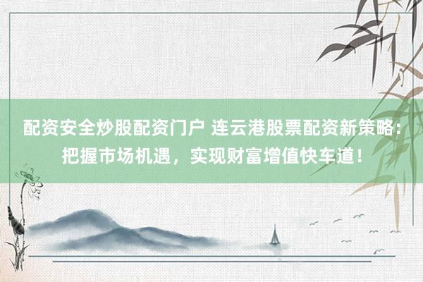 配资安全炒股配资门户 连云港股票配资新策略：把握市场机遇，实现财富增值快车道！