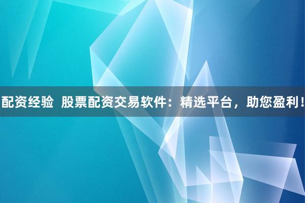 配资经验  股票配资交易软件：精选平台，助您盈利！