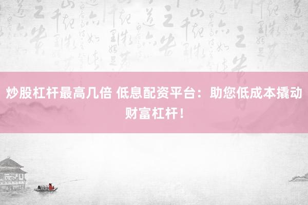 炒股杠杆最高几倍 低息配资平台：助您低成本撬动财富杠杆！