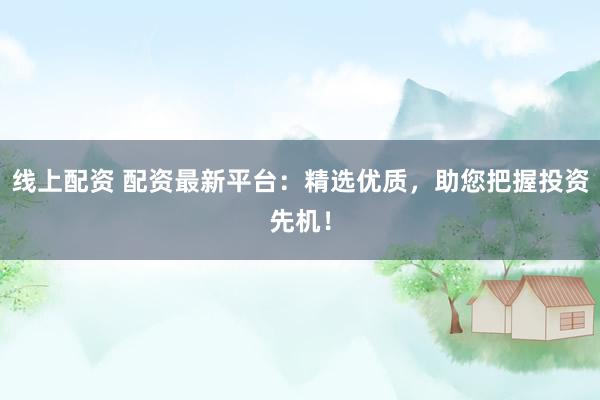 线上配资 配资最新平台：精选优质，助您把握投资先机！