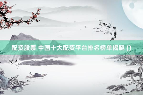 配资股票 中国十大配资平台排名榜单揭晓 ()