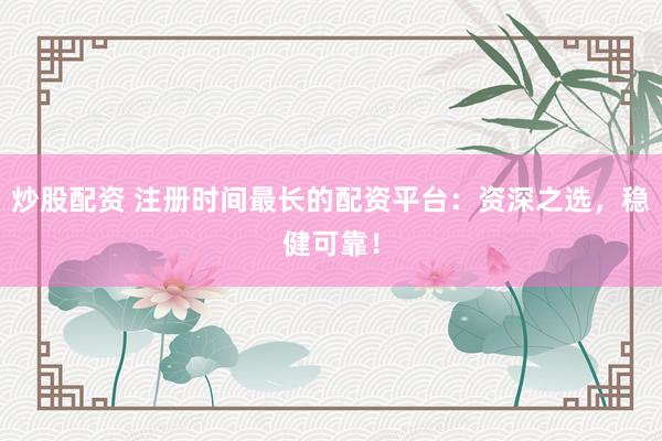 炒股配资 注册时间最长的配资平台：资深之选，稳健可靠！