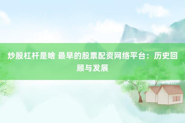 炒股杠杆是啥 最早的股票配资网络平台：历史回顾与发展